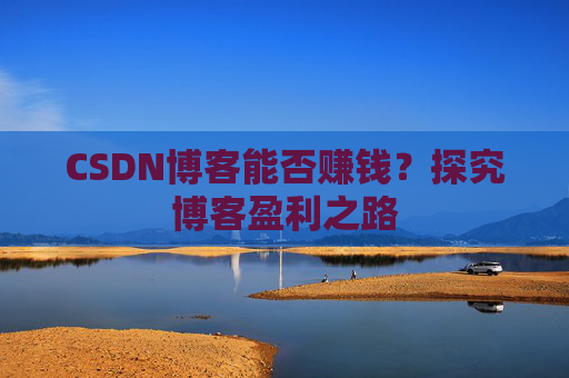 CSDN博客能否赚钱？探究博客盈利之路